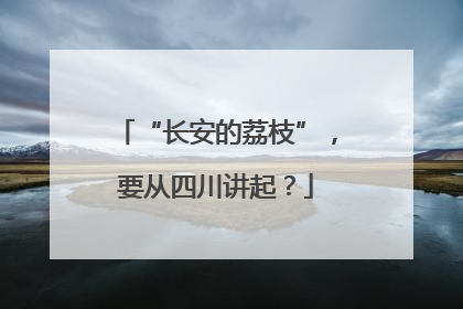 “长安的荔枝”，要从四川讲起？
