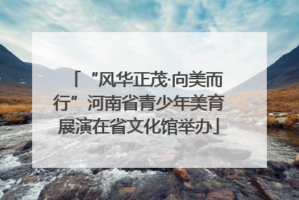 “风华正茂·向美而行”河南省青少年美育展演在省文化馆举办