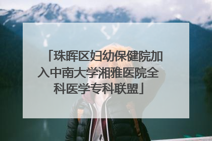 珠晖区妇幼保健院加入中南大学湘雅医院全科医学专科联盟