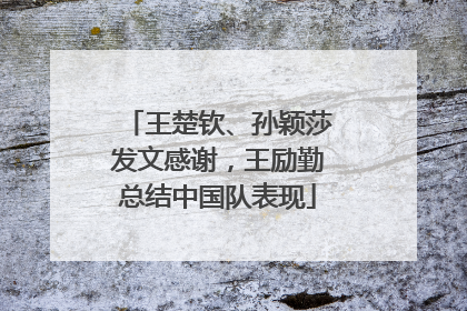 王楚钦、孙颖莎发文感谢，王励勤总结中国队表现