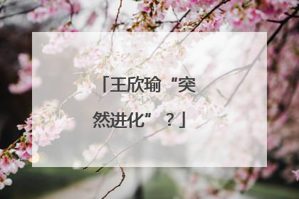 王欣瑜“突然进化”？