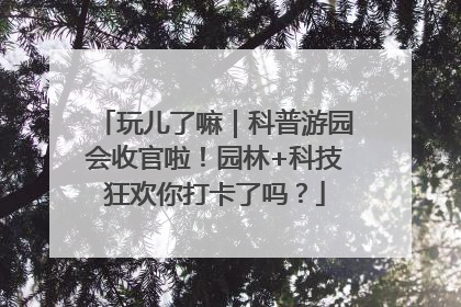玩儿了嘛｜科普游园会收官啦！园林+科技狂欢你打卡了吗？