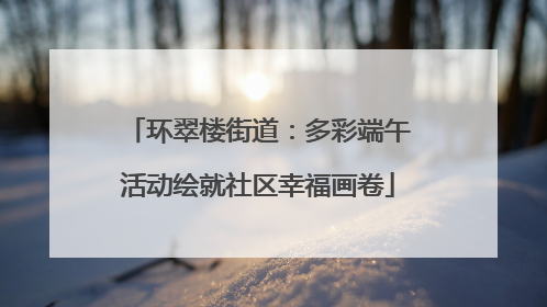 环翠楼街道：多彩端午活动绘就社区幸福画卷