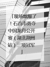 现场燃爆了！石首市勇夺中国龙舟公开赛（湖北荆州站）三项冠军