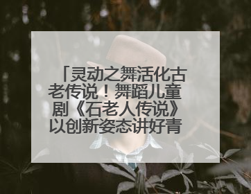 灵动之舞活化古老传说！舞蹈儿童剧《石老人传说》以创新姿态讲好青岛故事