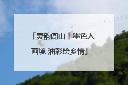 灵韵闾山丨墨色入画境 油彩绘乡情