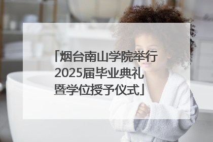 烟台南山学院举行2025届毕业典礼暨学位授予仪式