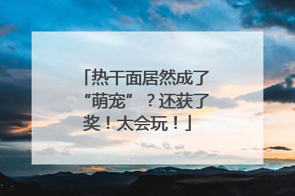 热干面居然成了“萌宠”？还获了奖！太会玩！