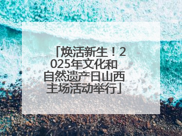 焕活新生！2025年文化和自然遗产日山西主场活动举行