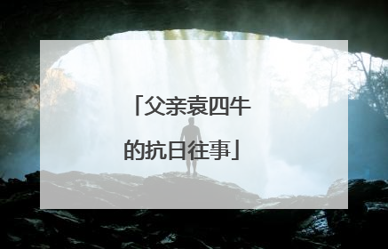 父亲袁四牛的抗日往事
