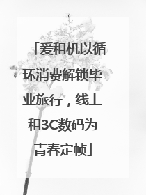 爱租机以循环消费解锁毕业旅行，线上租3C数码为青春定帧