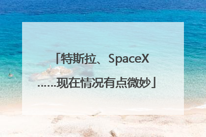 特斯拉、SpaceX……现在情况有点微妙