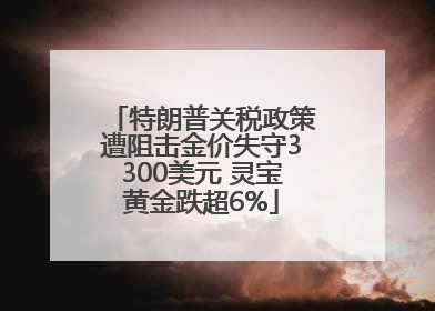 特朗普关税政策遭阻击金价失守3300美元 灵宝黄金跌超6%