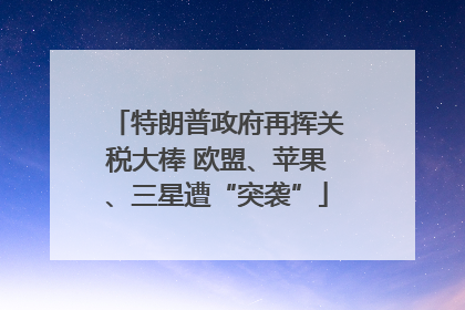 特朗普政府再挥关税大棒 欧盟、苹果、三星遭“突袭”