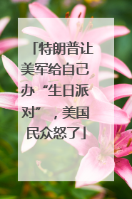 特朗普让美军给自己办“生日派对”，美国民众怒了