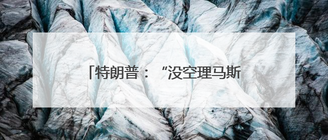 特朗普：“没空理马斯克” 欧洲抛橄榄枝