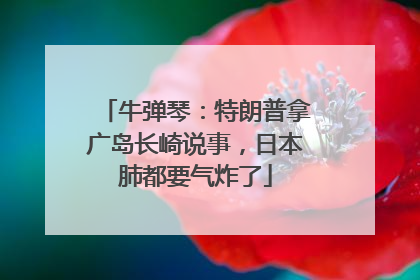 牛弹琴：特朗普拿广岛长崎说事，日本肺都要气炸了