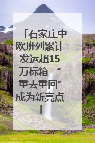 石家庄中欧班列累计发运超15万标箱 “重去重回”成为新亮点