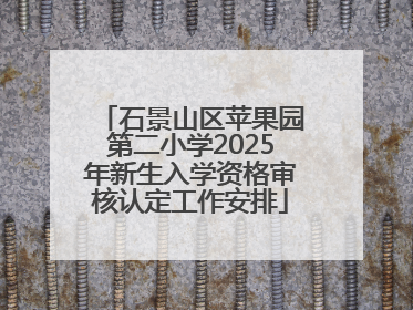 石景山区苹果园第二小学2025年新生入学资格审核认定工作安排