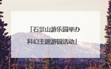 石景山游乐园举办科幻主题游园活动