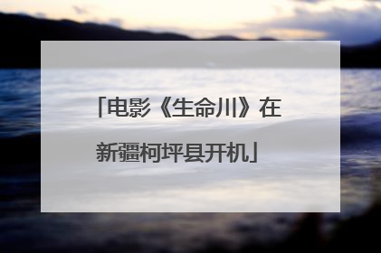 电影《生命川》在新疆柯坪县开机