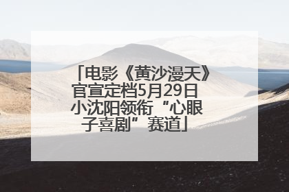 电影《黄沙漫天》官宣定档5月29日 小沈阳领衔“心眼子喜剧”赛道