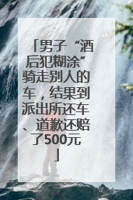 男子“酒后犯糊涂”骑走别人的车，结果到派出所还车、道歉还赔了500元