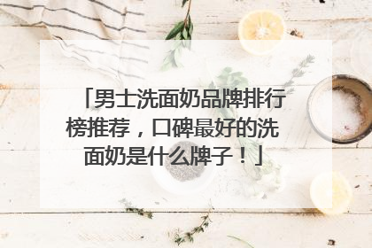 男士洗面奶品牌排行榜推荐，口碑最好的洗面奶是什么牌子！
