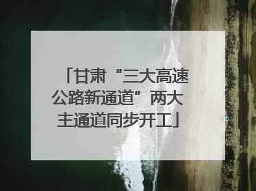 甘肃“三大高速公路新通道”两大主通道同步开工