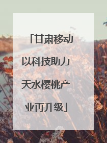 甘肃移动以科技助力天水樱桃产业再升级
