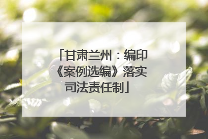 甘肃兰州：编印《案例选编》落实司法责任制