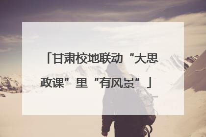 甘肃校地联动“大思政课”里“有风景”