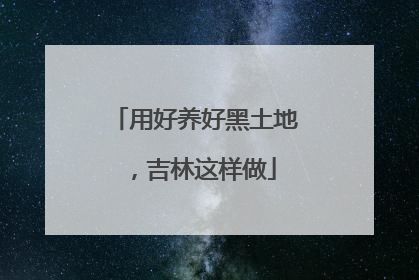 用好养好黑土地，吉林这样做