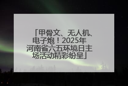 甲骨文、无人机、电子炮！2025年河南省六五环境日主场活动精彩纷呈