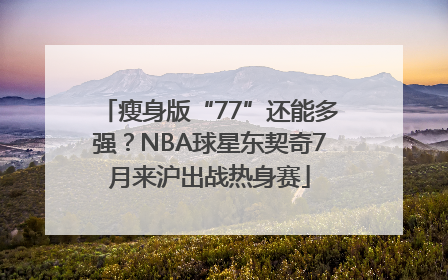 瘦身版“77”还能多强？NBA球星东契奇7月来沪出战热身赛