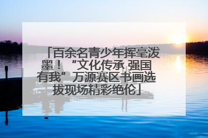 百余名青少年挥毫泼墨！“文化传承 强国有我”万源赛区书画选拔现场精彩绝伦