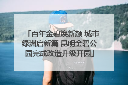 百年金碧焕新颜 城市绿洲启新篇 昆明金碧公园完成改造升级开园
