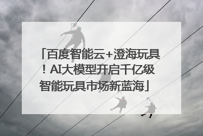 百度智能云+澄海玩具！AI大模型开启千亿级智能玩具市场新蓝海