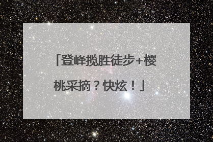 登峰揽胜徒步+樱桃采摘？快炫！