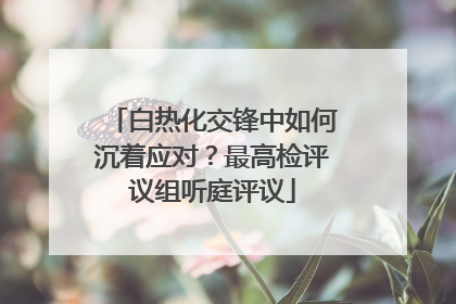 白热化交锋中如何沉着应对？最高检评议组听庭评议