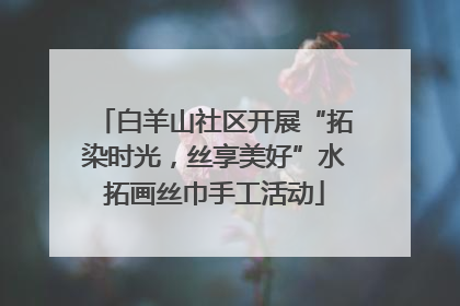 白羊山社区开展“拓染时光，丝享美好”水拓画丝巾手工活动