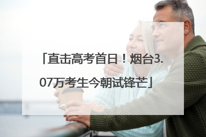 直击高考首日！烟台3.07万考生今朝试锋芒