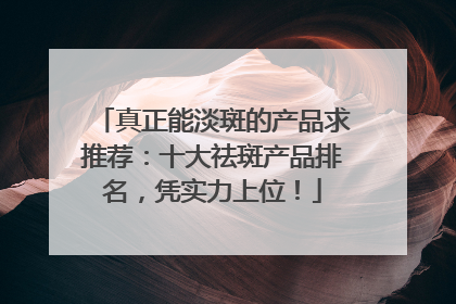 真正能淡斑的产品求推荐：十大祛斑产品排名，凭实力上位！