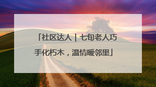 社区达人｜七旬老人巧手化朽木，温情暖邻里