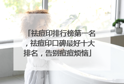 祛痘印排行榜第一名，祛痘印口碑最好十大排名，告别痘痘烦恼