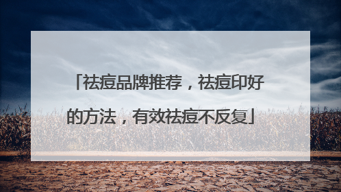 祛痘品牌推荐，祛痘印好的方法，有效祛痘不反复