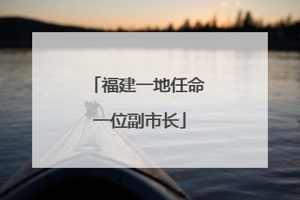 福建一地任命一位副市长
