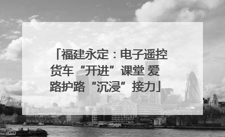 福建永定：电子遥控货车“开进”课堂 爱路护路“沉浸”接力