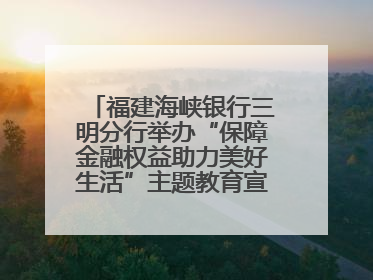 福建海峡银行三明分行举办“保障金融权益助力美好生活”主题教育宣传活动