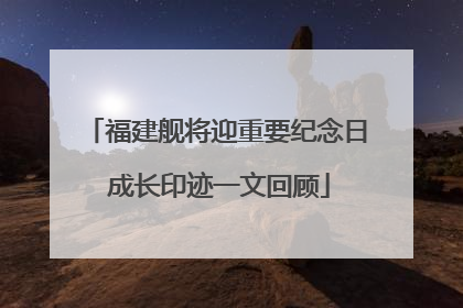 福建舰将迎重要纪念日 成长印迹一文回顾